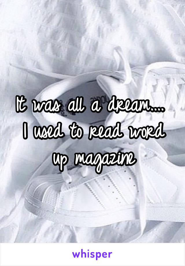 It was all a dream....  I used to read word up magazine