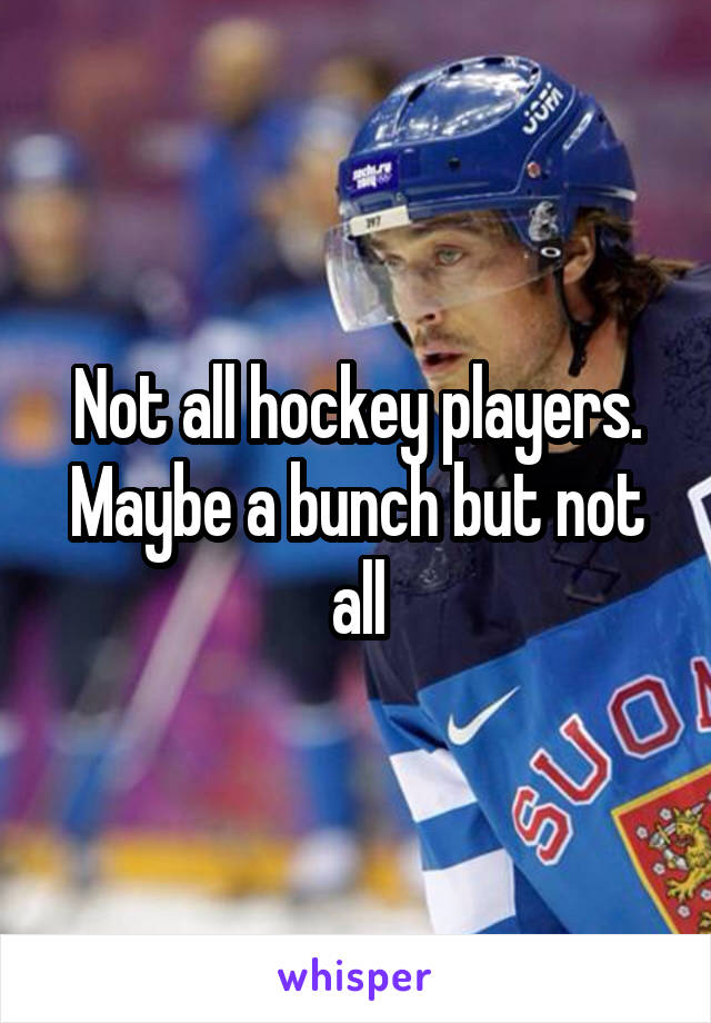 Not all hockey players. Maybe a bunch but not all