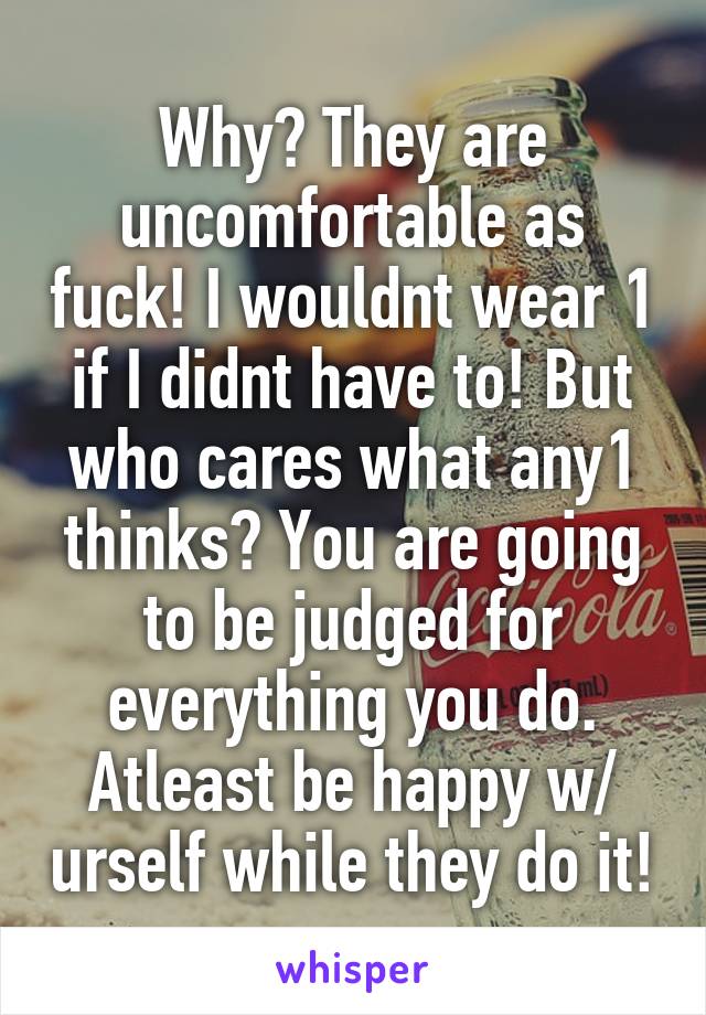Why? They are uncomfortable as fuck! I wouldnt wear 1 if I didnt have to! But who cares what any1 thinks? You are going to be judged for everything you do. Atleast be happy w/ urself while they do it!