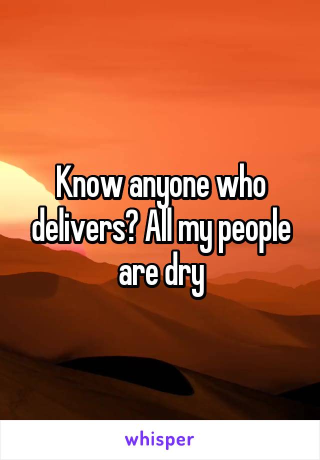 Know anyone who delivers? All my people are dry