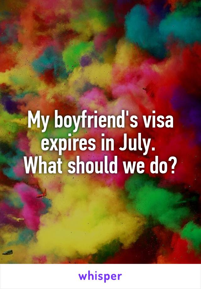 My boyfriend's visa expires in July. 
What should we do?