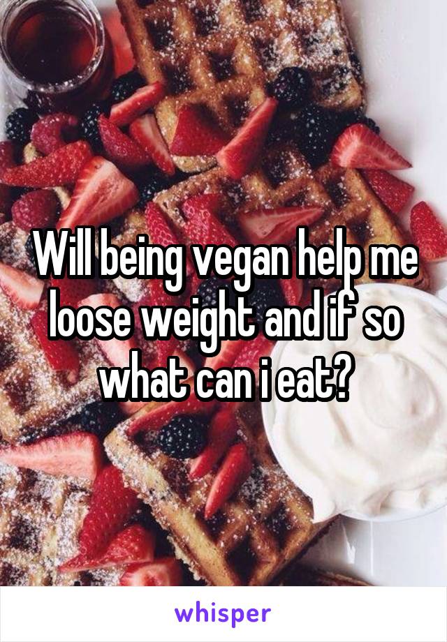 Will being vegan help me loose weight and if so what can i eat?