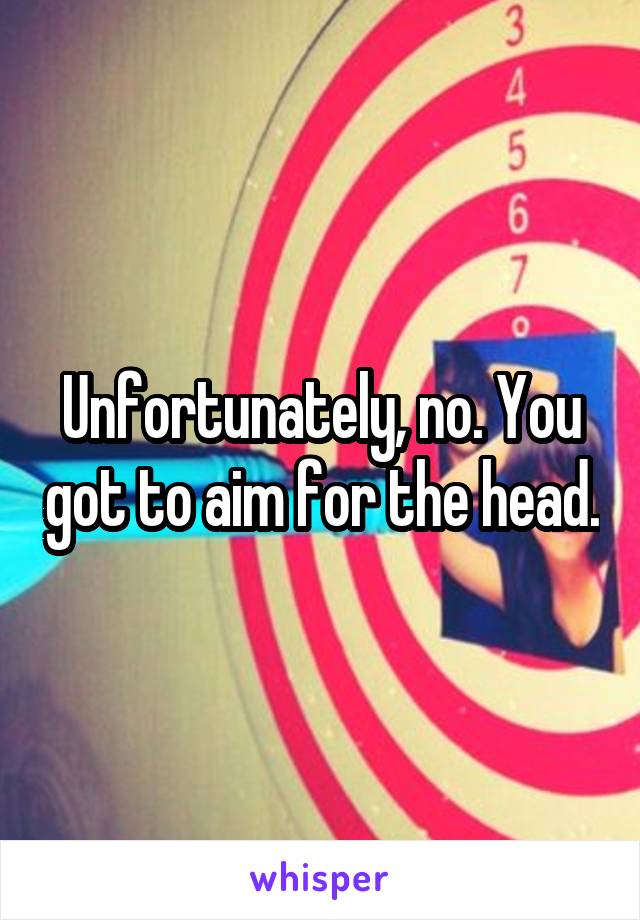 Unfortunately, no. You got to aim for the head.