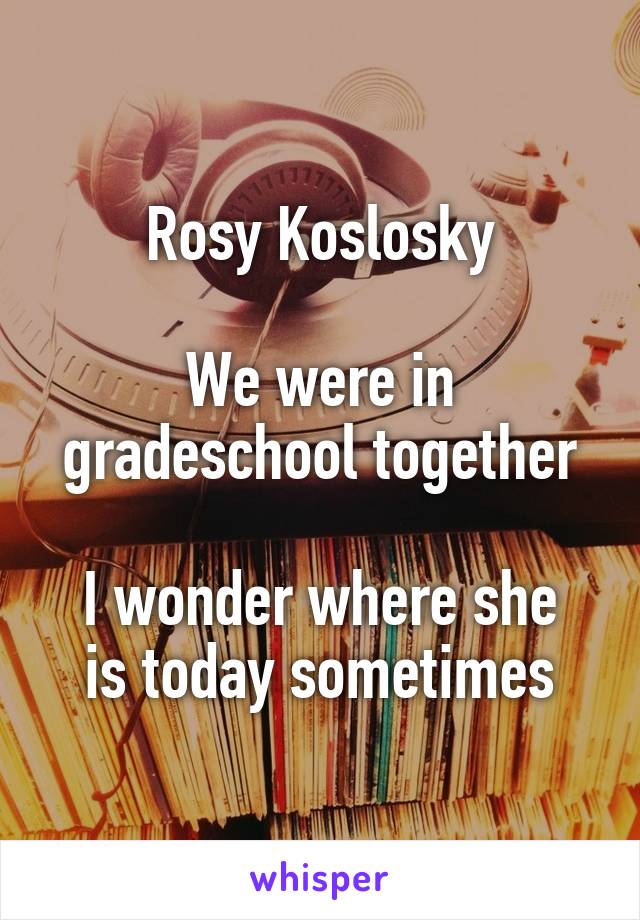 Rosy Koslosky

We were in gradeschool together

I wonder where she is today sometimes