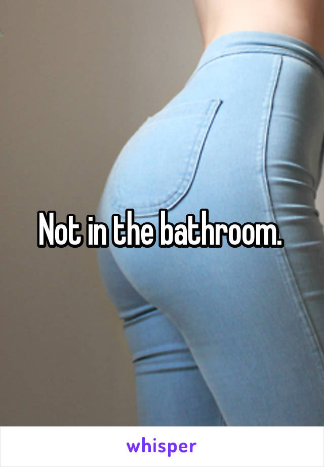 Not in the bathroom. 