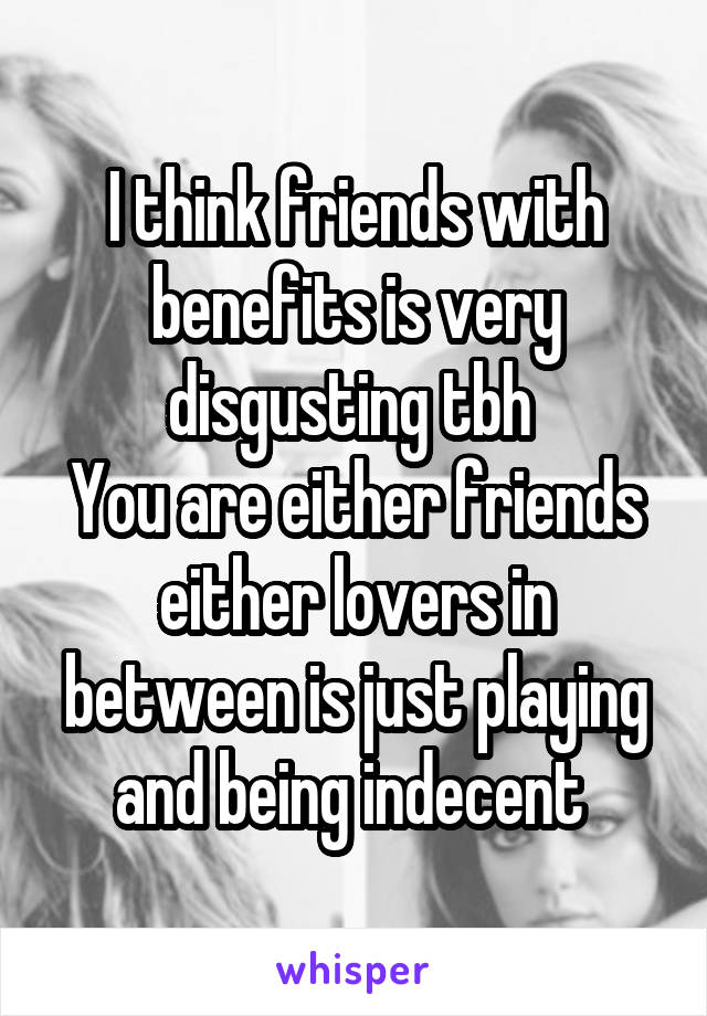 I think friends with benefits is very disgusting tbh 
You are either friends either lovers in between is just playing and being indecent 