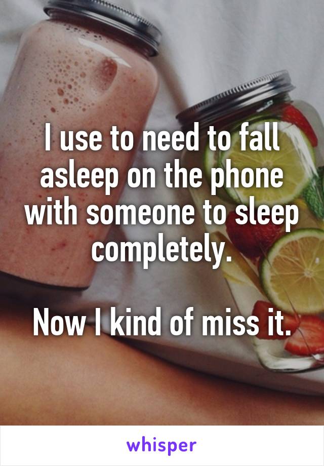 I use to need to fall asleep on the phone with someone to sleep completely.

Now I kind of miss it.