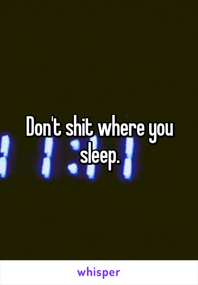 Don't shit where you sleep.