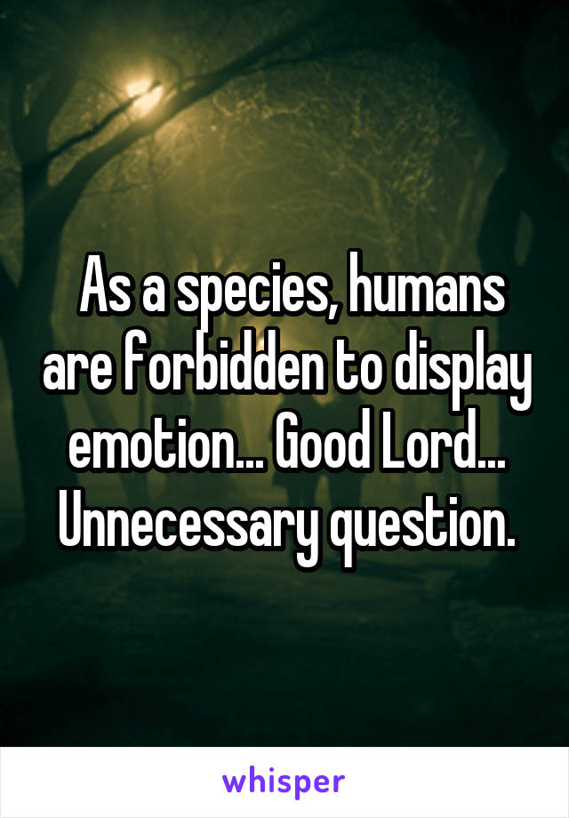  As a species, humans are forbidden to display emotion... Good Lord... Unnecessary question.