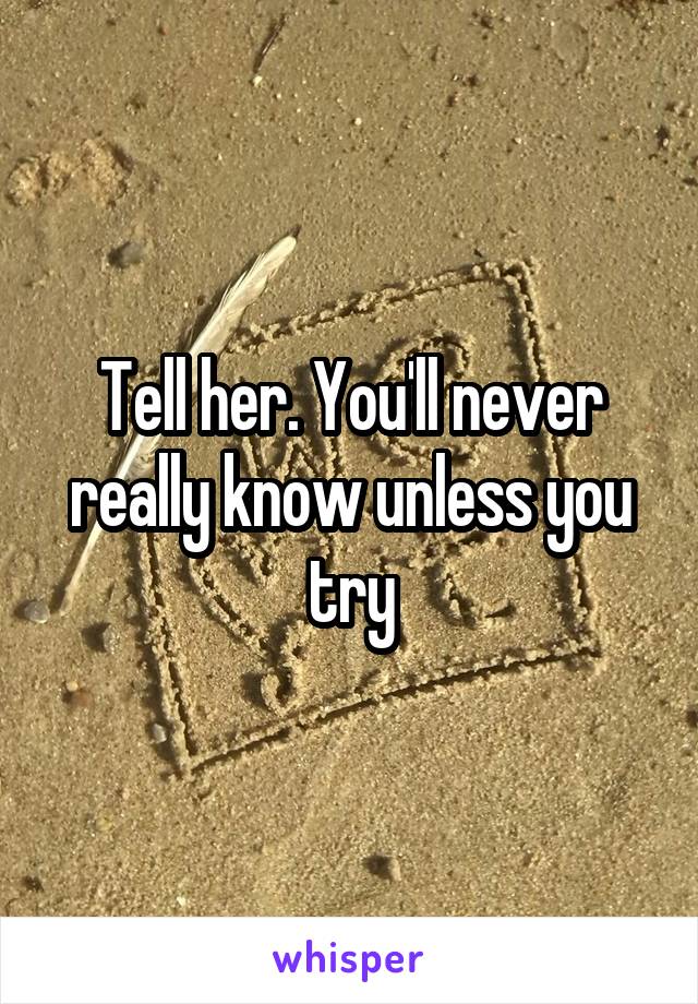 Tell her. You'll never really know unless you try