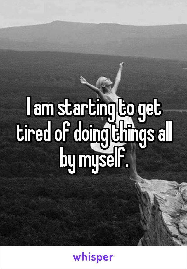 I am starting to get tired of doing things all by myself.
