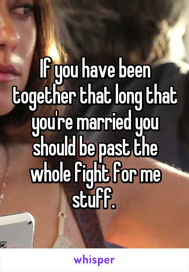If you have been together that long that you're married you should be past the whole fight for me stuff. 