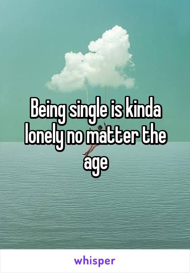 Being single is kinda lonely no matter the age