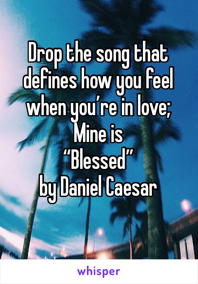 Drop the song that defines how you feel when you’re in love;
Mine is
“Blessed”
by Daniel Caesar