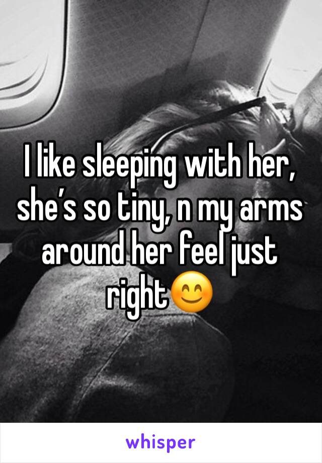 I like sleeping with her, she’s so tiny, n my arms around her feel just right😊