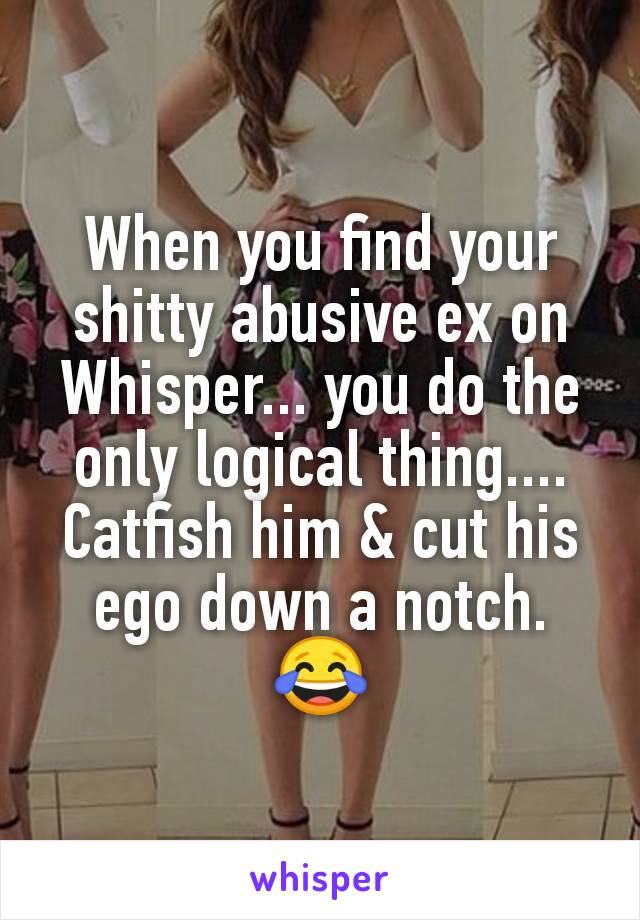 When you find your shitty abusive ex on Whisper... you do the only logical thing.... Catfish him & cut his ego down a notch. 😂