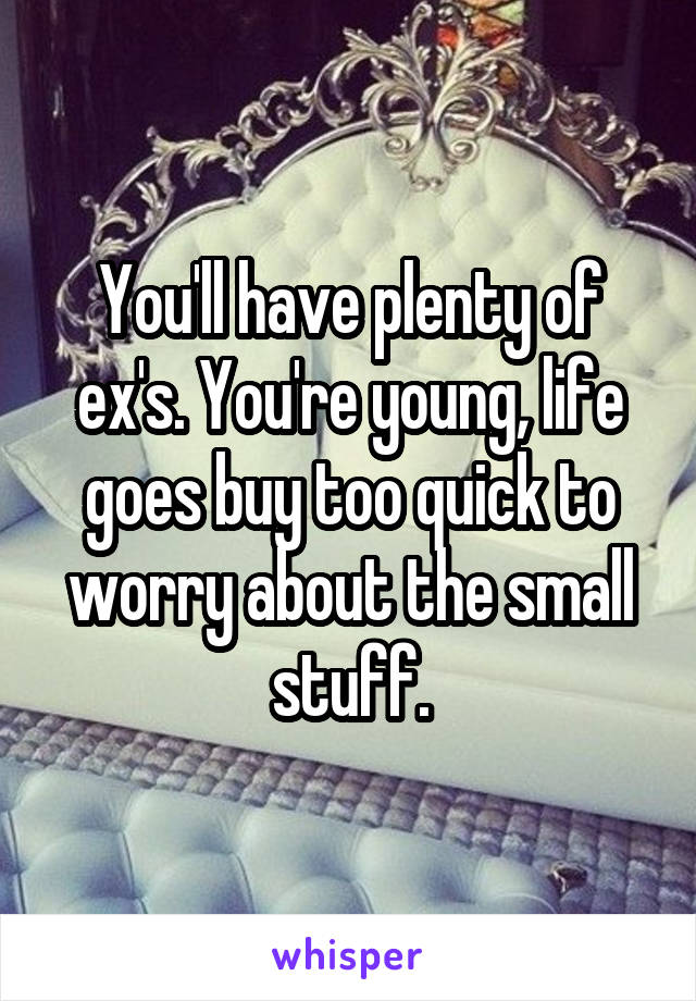 You'll have plenty of ex's. You're young, life goes buy too quick to worry about the small stuff.