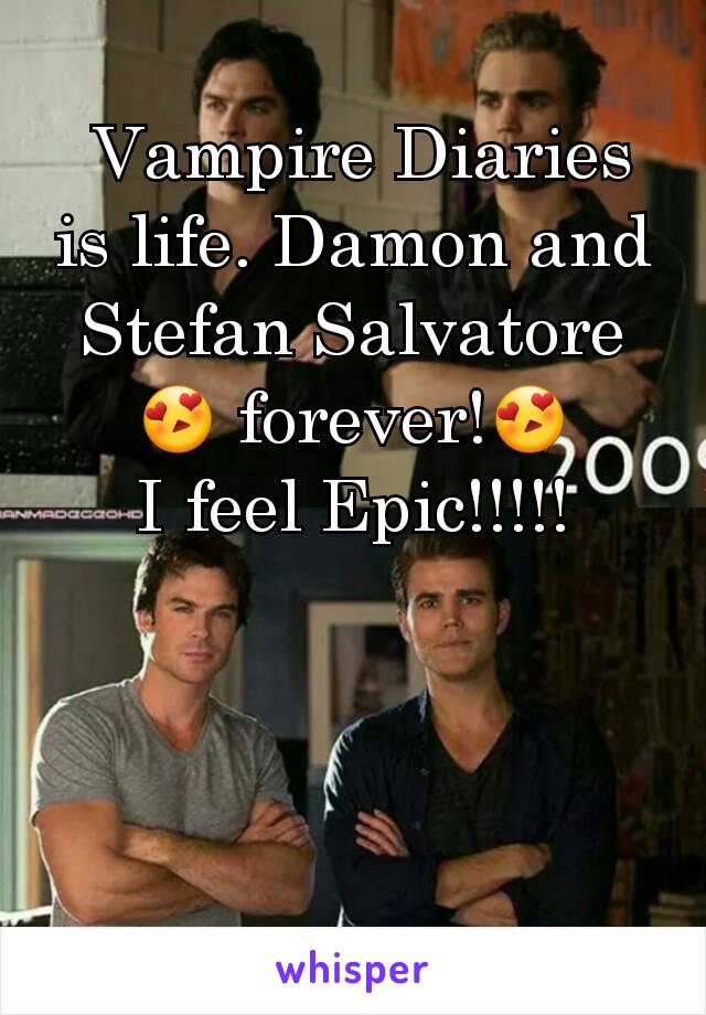 Vampire Diaries is life. Damon and Stefan Salvatore
😍 forever!😍
I feel Epic!!!!!