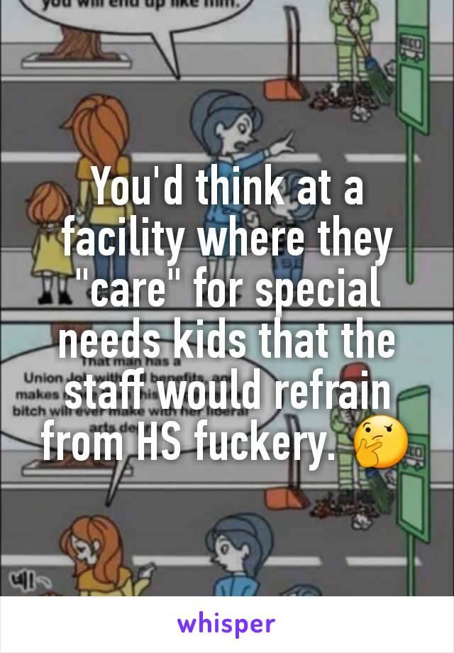 You'd think at a facility where they "care" for special needs kids that the staff would refrain from HS fuckery. 🤔