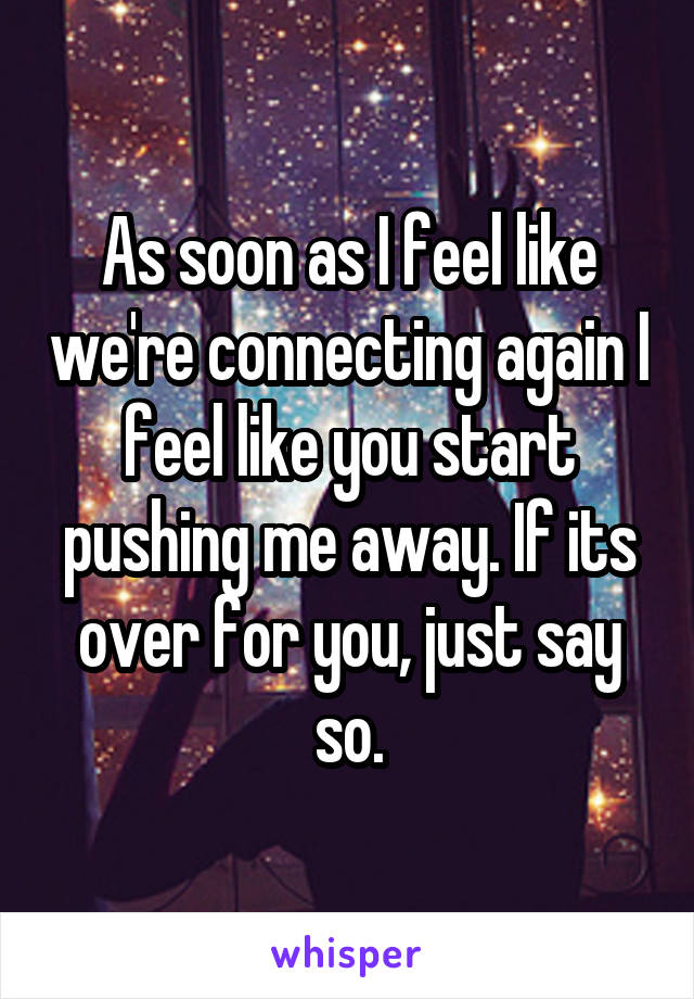 As soon as I feel like we're connecting again I feel like you start pushing me away. If its over for you, just say so.