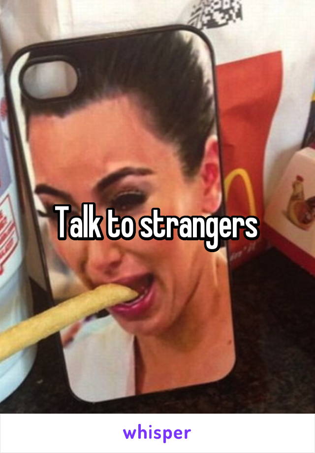 Talk to strangers 