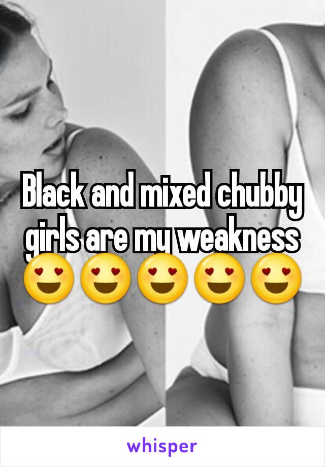 Black and mixed chubby girls are my weakness 😍😍😍😍😍