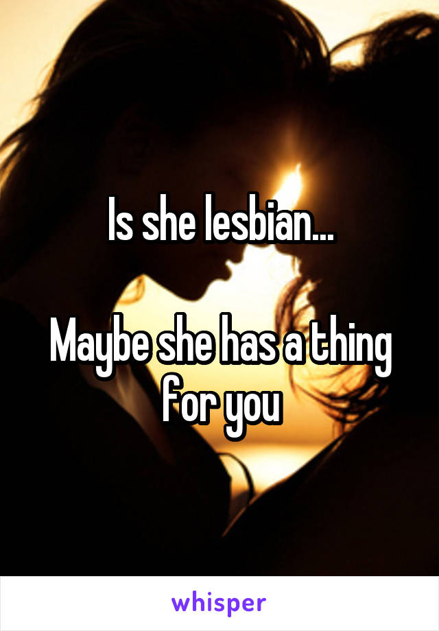 Is she lesbian...

Maybe she has a thing for you