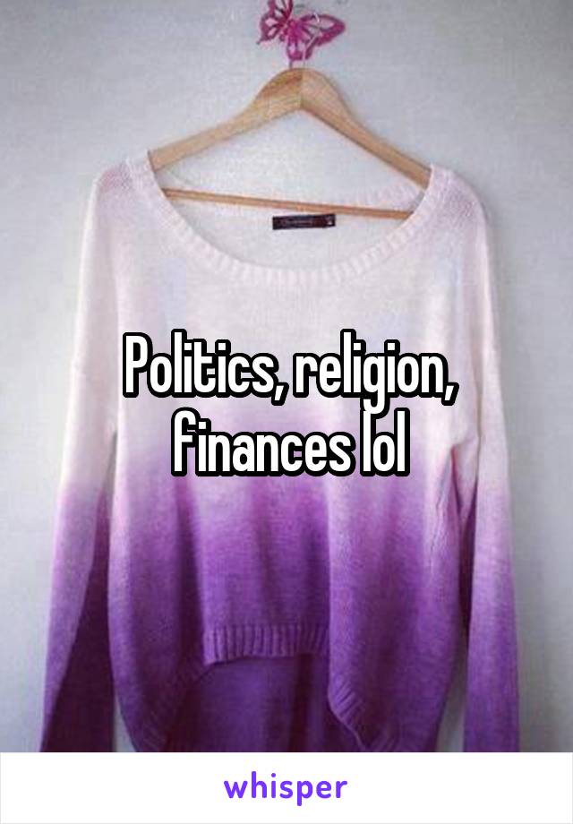 Politics, religion, finances lol