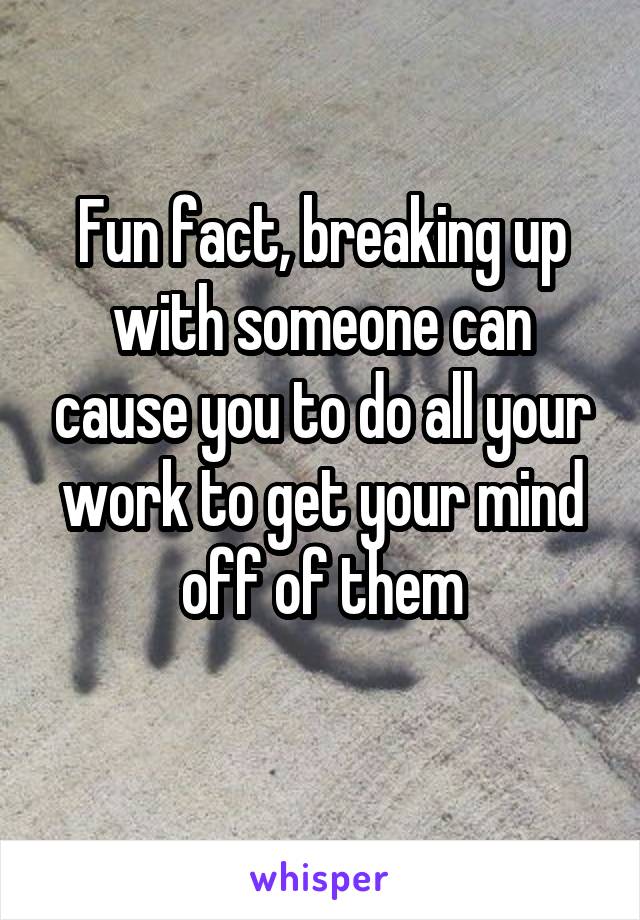 Fun fact, breaking up with someone can cause you to do all your work to get your mind off of them
