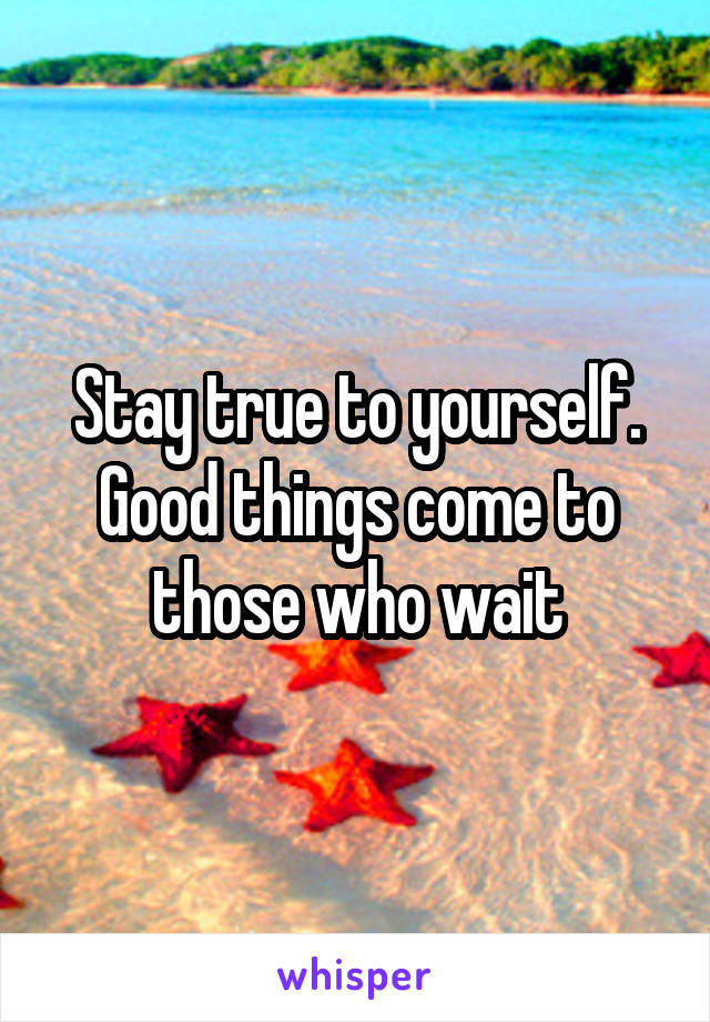 Stay true to yourself. Good things come to those who wait