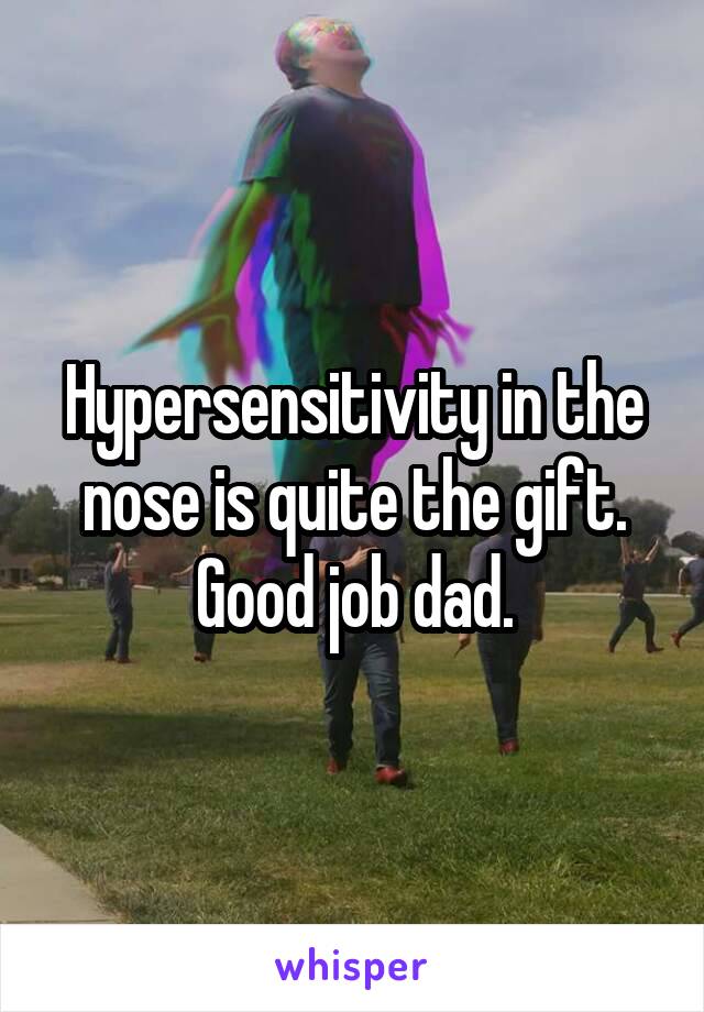 Hypersensitivity in the nose is quite the gift. Good job dad.