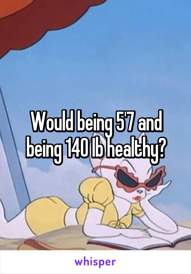 Would being 5'7 and being 140 Ib healthy?