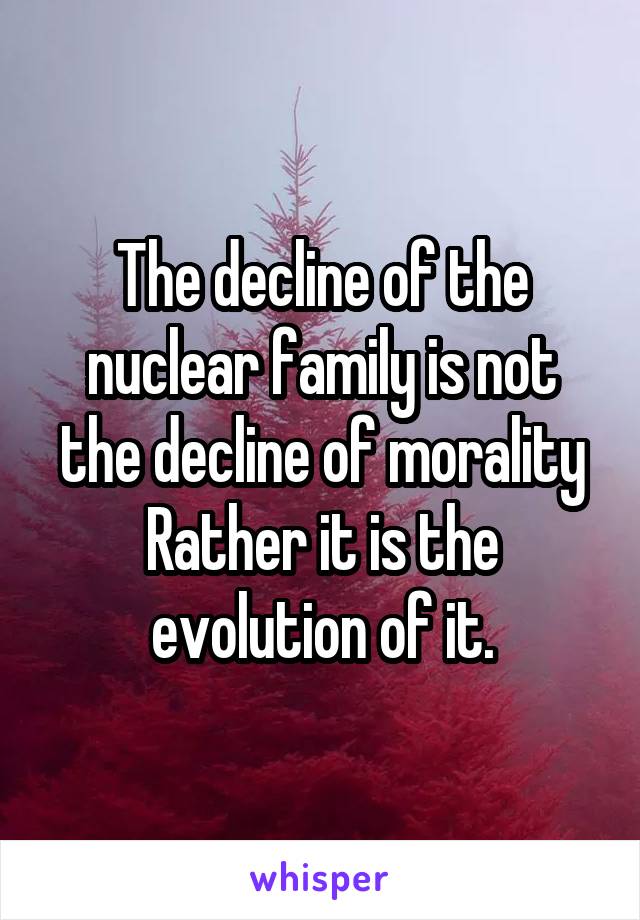 The decline of the nuclear family is not the decline of morality
Rather it is the evolution of it.
