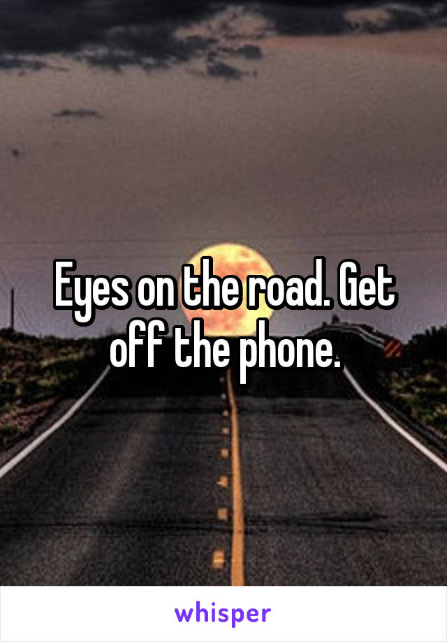 Eyes on the road. Get off the phone.