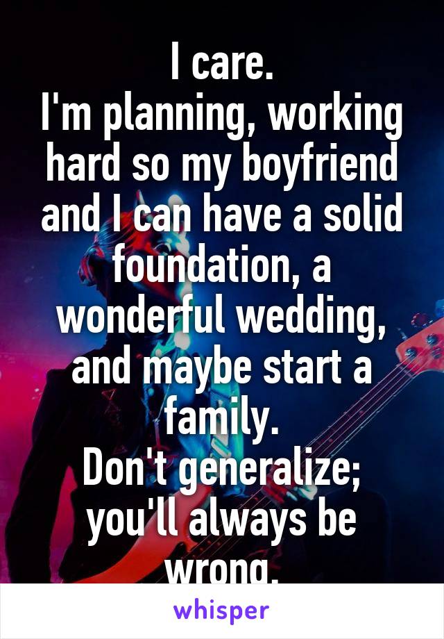 I care.
I'm planning, working hard so my boyfriend and I can have a solid foundation, a wonderful wedding, and maybe start a family.
Don't generalize; you'll always be wrong.
