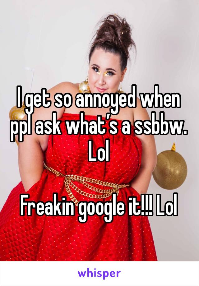 I get so annoyed when ppl ask what’s a ssbbw. Lol

Freakin google it!!! Lol