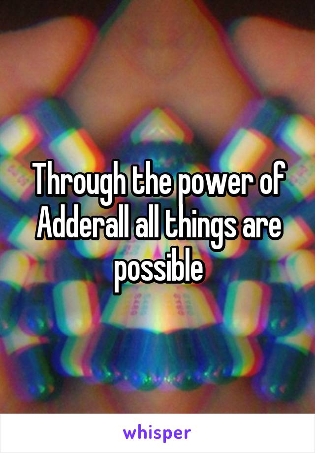 Through the power of Adderall all things are possible