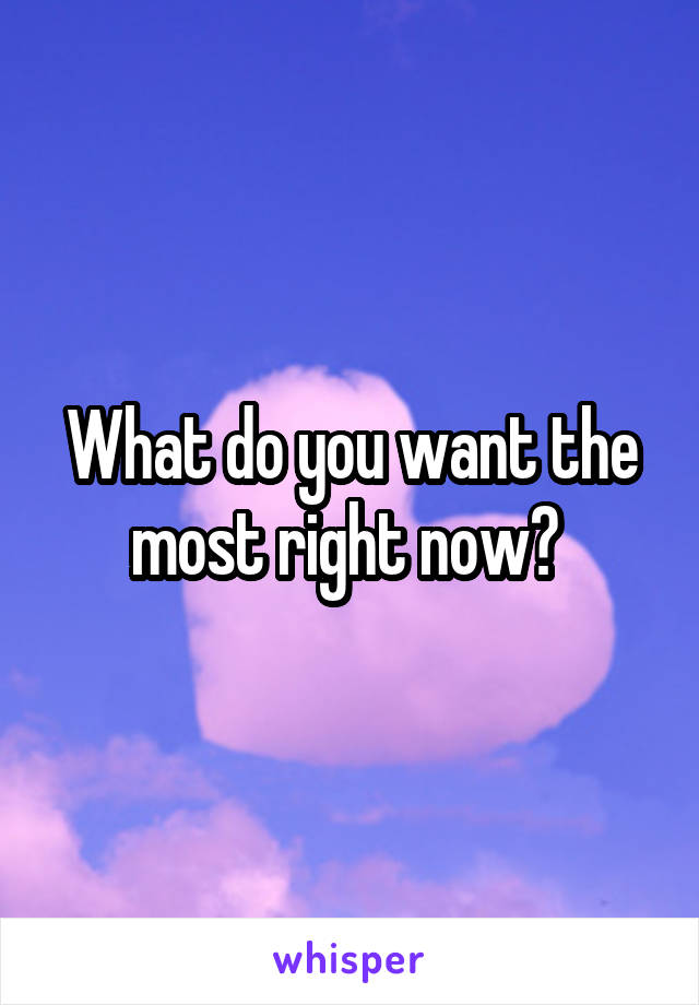 What do you want the most right now? 