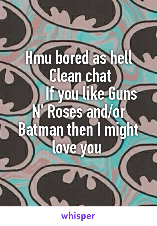 Hmu bored as hell
 Clean chat
       If you like Guns N' Roses and/or Batman then I might love you 
