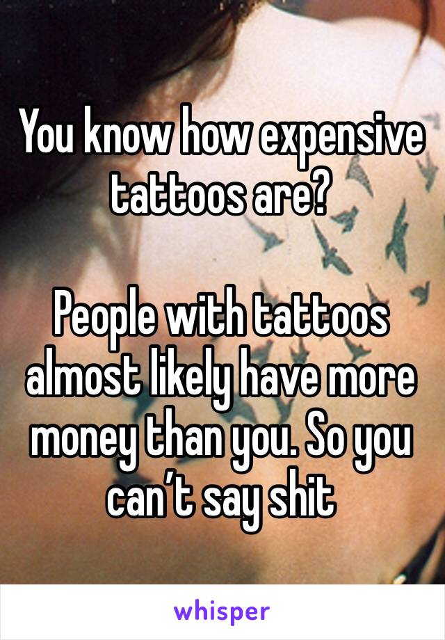 You know how expensive tattoos are? 

People with tattoos almost likely have more money than you. So you can’t say shit 