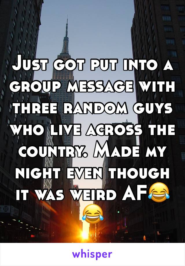 Just got put into a group message with three random guys who live across the country. Made my night even though it was weird AF😂😂