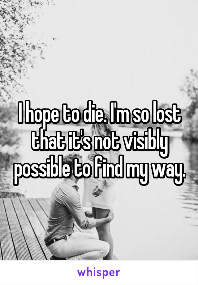 I hope to die. I'm so lost that it's not visibly possible to find my way.