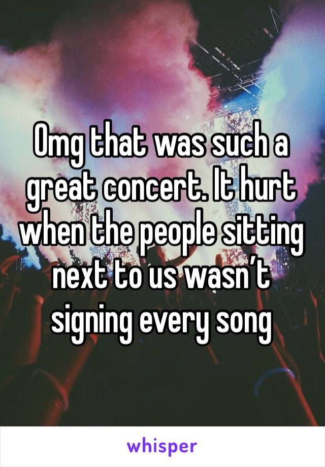Omg that was such a great concert. It hurt when the people sitting next to us wasn’t signing every song 