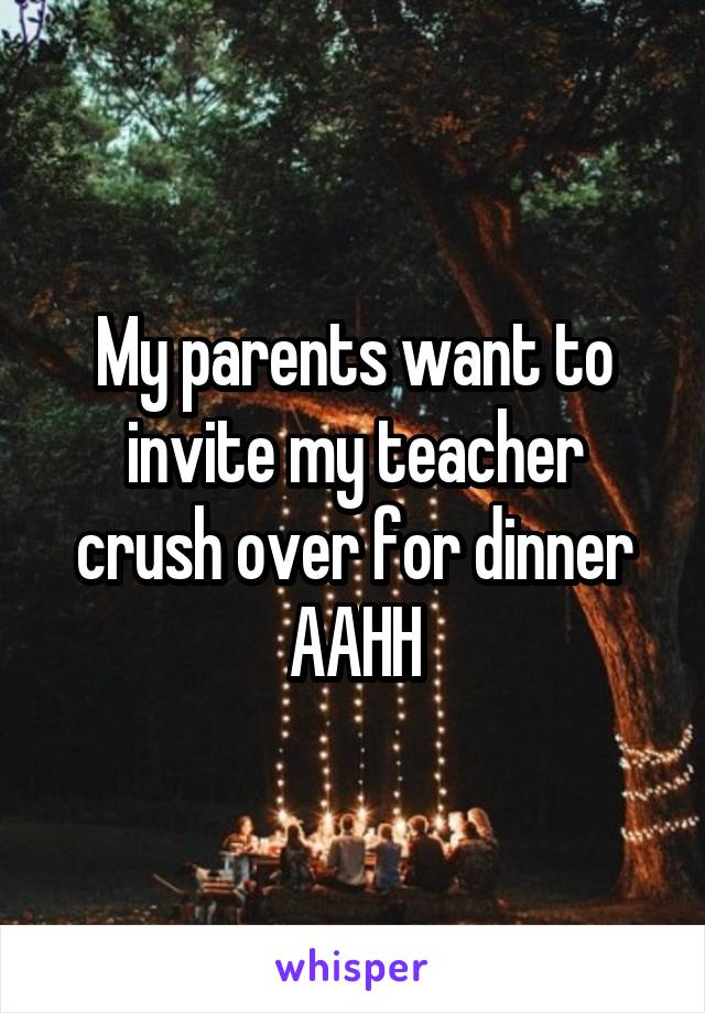 My parents want to invite my teacher crush over for dinner AAHH