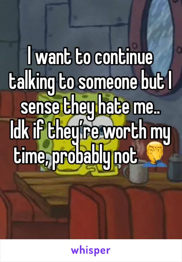 I want to continue talking to someone but I sense they hate me..
Idk if they’re worth my time, probably not 🤦‍♂️