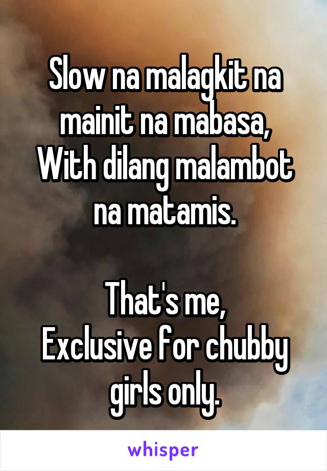 Slow na malagkit na mainit na mabasa,
With dilang malambot na matamis.

That's me,
Exclusive for chubby girls only.