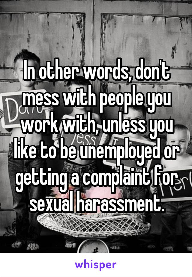 In other words, don't mess with people you work with, unless you like to be unemployed or getting a complaint for sexual harassment.