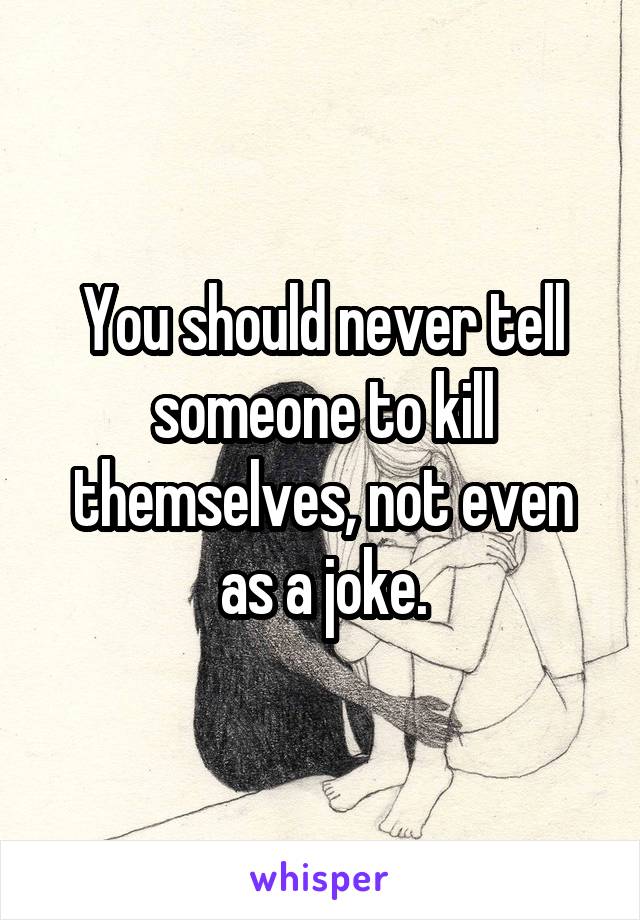 You should never tell someone to kill themselves, not even as a joke.
