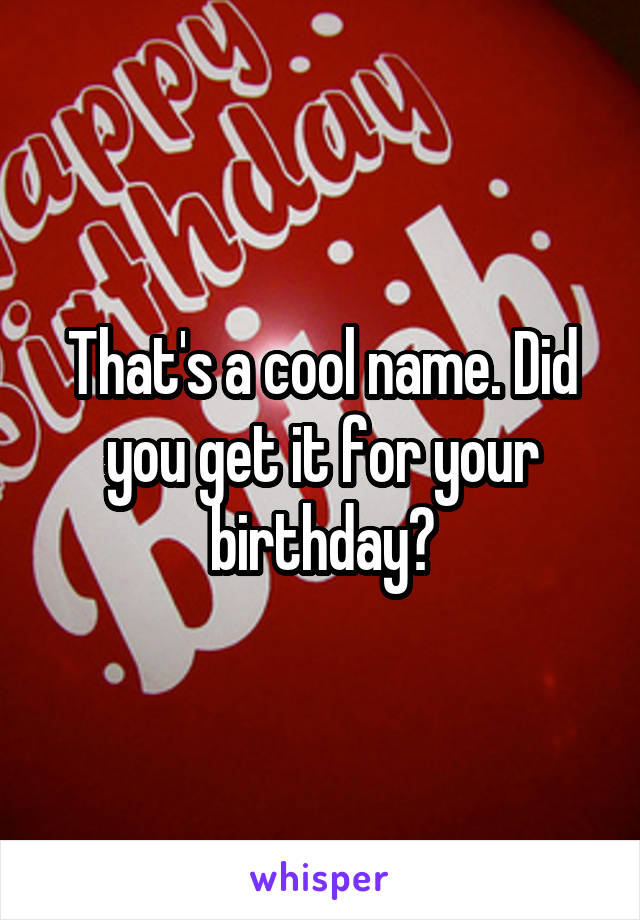 That's a cool name. Did you get it for your birthday?
