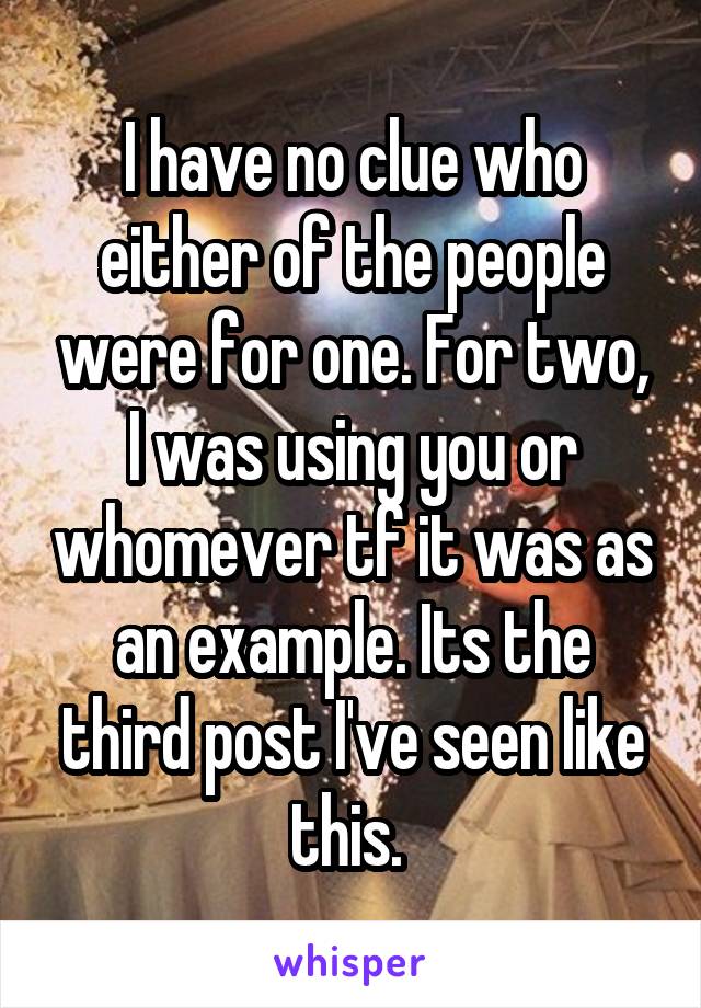 I have no clue who either of the people were for one. For two, I was using you or whomever tf it was as an example. Its the third post I've seen like this. 